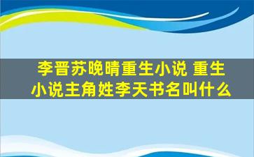 李晋苏晚晴重生小说 重生小说主角姓李天书名叫什么